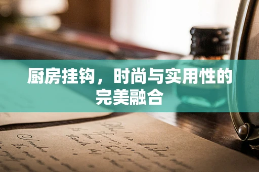 厨房挂钩，时尚与实用性的完美融合