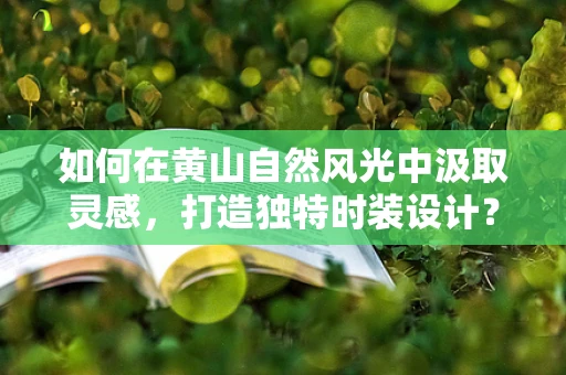 如何在黄山自然风光中汲取灵感，打造独特时装设计？