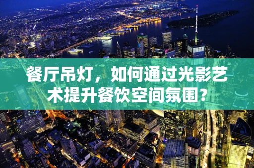 餐厅吊灯，如何通过光影艺术提升餐饮空间氛围？
