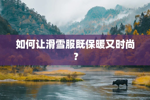 如何让滑雪服既保暖又时尚？