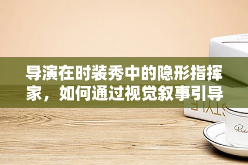 导演在时装秀中的隐形指挥家，如何通过视觉叙事引导观众？