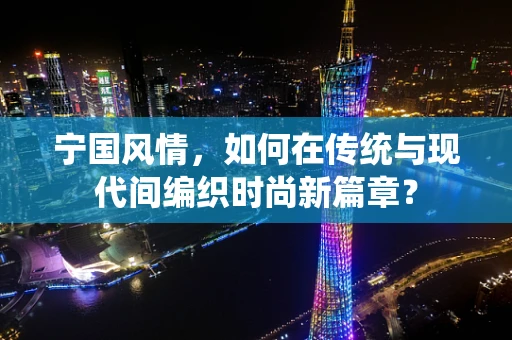 宁国风情，如何在传统与现代间编织时尚新篇章？