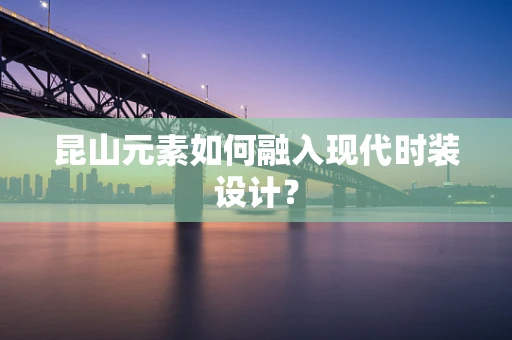 昆山元素如何融入现代时装设计？