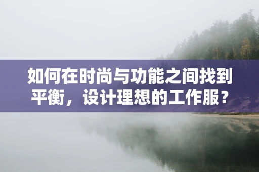 如何在时尚与功能之间找到平衡，设计理想的工作服？