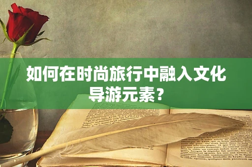 如何在时尚旅行中融入文化导游元素？