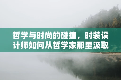 哲学与时尚的碰撞，时装设计师如何从哲学家那里汲取灵感？