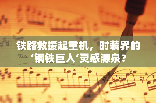 铁路救援起重机，时装界的‘钢铁巨人’灵感源泉？