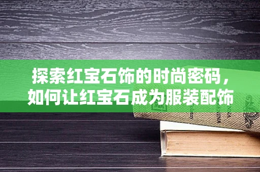 探索红宝石饰的时尚密码，如何让红宝石成为服装配饰的点睛之笔？