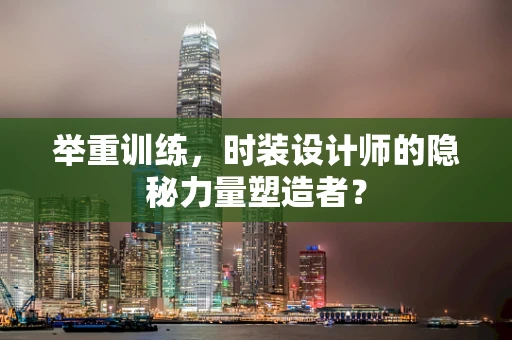举重训练，时装设计师的隐秘力量塑造者？