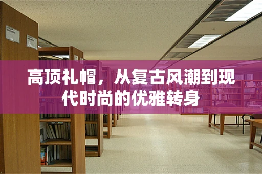 高顶礼帽，从复古风潮到现代时尚的优雅转身
