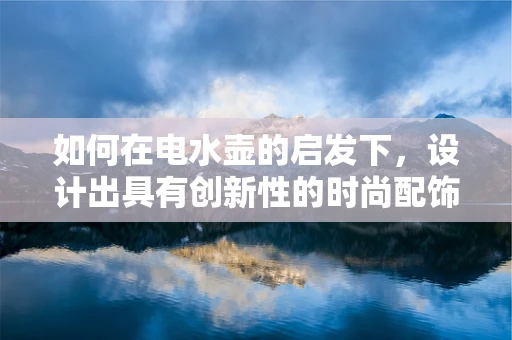 如何在电水壶的启发下，设计出具有创新性的时尚配饰？