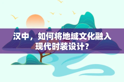 汉中，如何将地域文化融入现代时装设计？