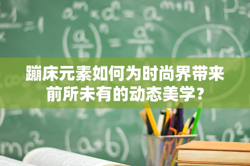 蹦床元素如何为时尚界带来前所未有的动态美学？