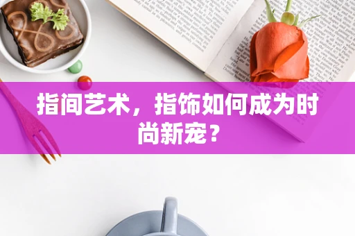 指间艺术，指饰如何成为时尚新宠？