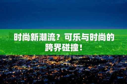 时尚新潮流？可乐与时尚的跨界碰撞！