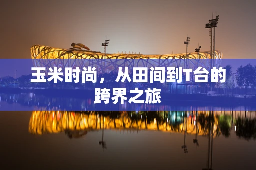 玉米时尚，从田间到T台的跨界之旅