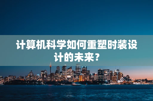 计算机科学如何重塑时装设计的未来？