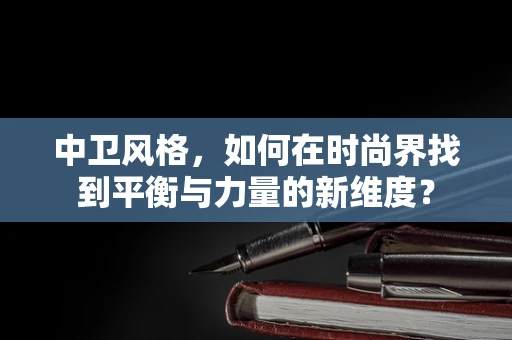 中卫风格，如何在时尚界找到平衡与力量的新维度？