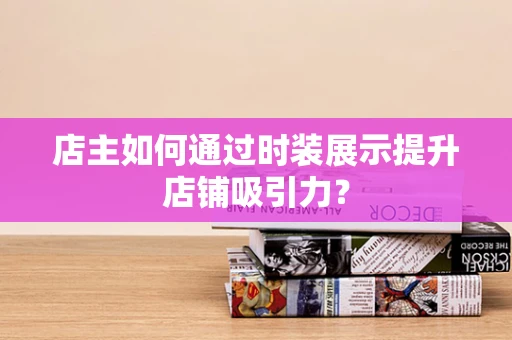 店主如何通过时装展示提升店铺吸引力？