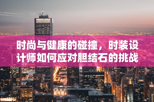 时尚与健康的碰撞，时装设计师如何应对胆结石的挑战？