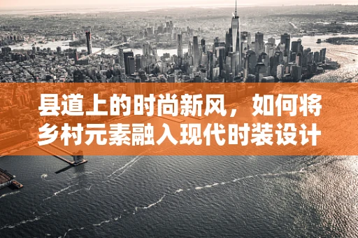 县道上的时尚新风，如何将乡村元素融入现代时装设计？