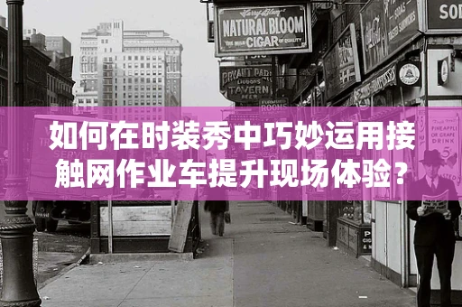 如何在时装秀中巧妙运用接触网作业车提升现场体验？