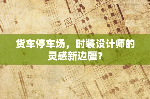 货车停车场，时装设计师的灵感新边疆？