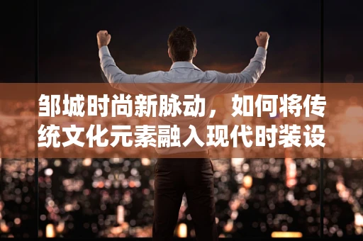 邹城时尚新脉动，如何将传统文化元素融入现代时装设计？