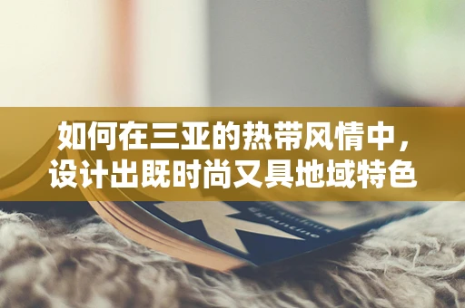 如何在三亚的热带风情中，设计出既时尚又具地域特色的服装？