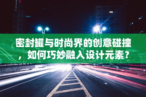 密封罐与时尚界的创意碰撞，如何巧妙融入设计元素？