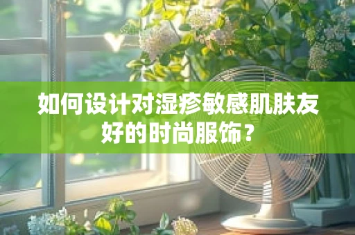 如何设计对湿疹敏感肌肤友好的时尚服饰？