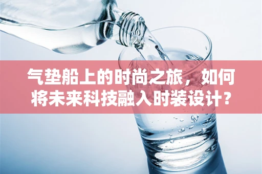 气垫船上的时尚之旅，如何将未来科技融入时装设计？