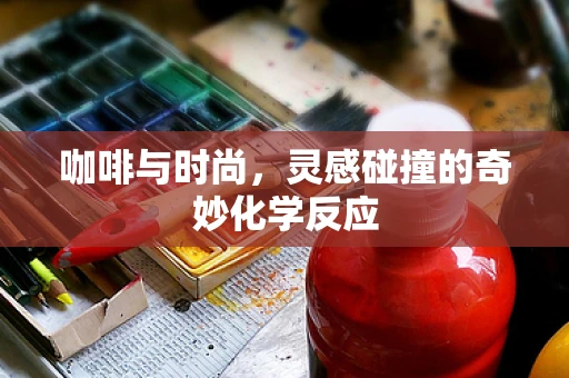 咖啡与时尚，灵感碰撞的奇妙化学反应