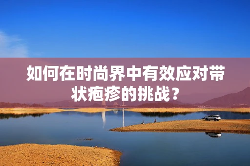 如何在时尚界中有效应对带状疱疹的挑战？