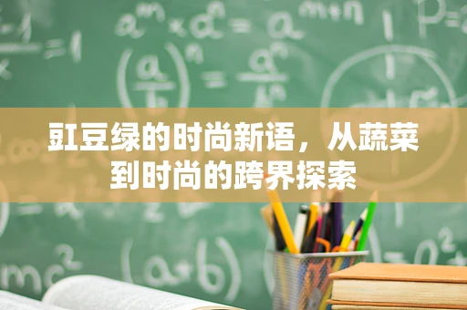 豇豆绿的时尚新语，从蔬菜到时尚的跨界探索