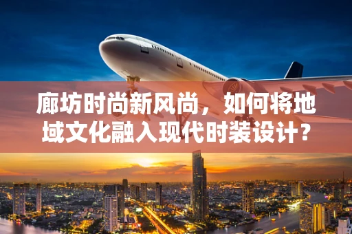 廊坊时尚新风尚，如何将地域文化融入现代时装设计？