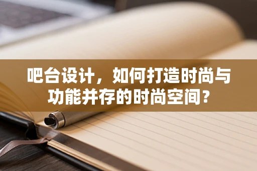 吧台设计，如何打造时尚与功能并存的时尚空间？
