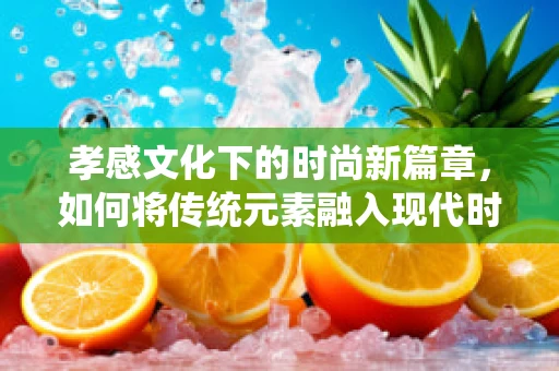 孝感文化下的时尚新篇章，如何将传统元素融入现代时装设计？