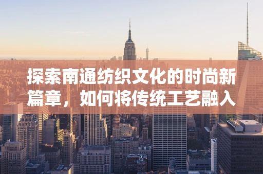 探索南通纺织文化的时尚新篇章，如何将传统工艺融入现代时装设计？