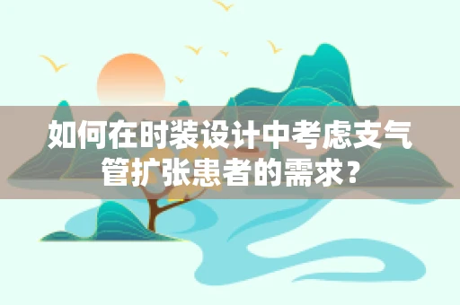 如何在时装设计中考虑支气管扩张患者的需求？