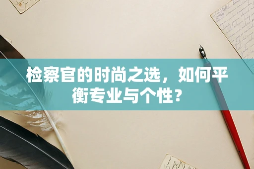 检察官的时尚之选，如何平衡专业与个性？