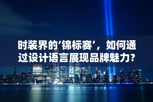 时装界的‘锦标赛’，如何通过设计语言展现品牌魅力？