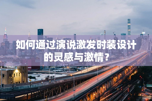 如何通过演说激发时装设计的灵感与激情？