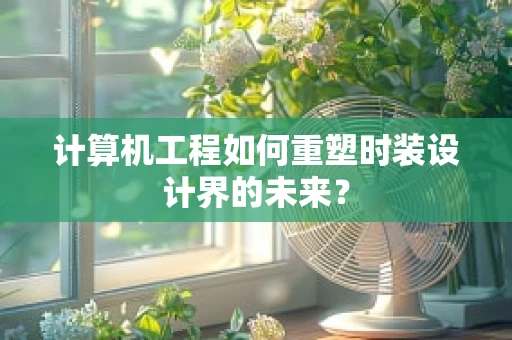 计算机工程如何重塑时装设计界的未来？