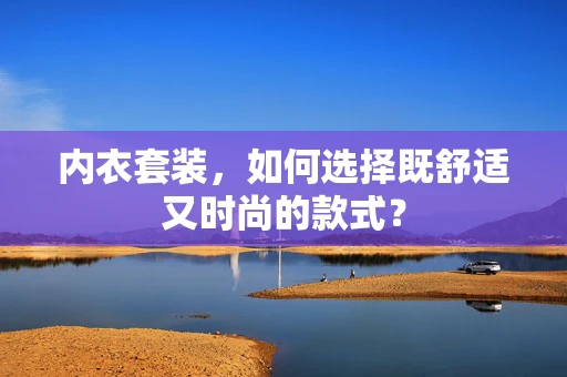 内衣套装，如何选择既舒适又时尚的款式？