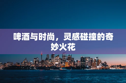 啤酒与时尚，灵感碰撞的奇妙火花
