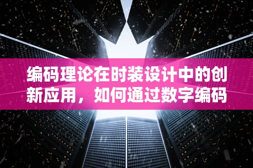 编码理论在时装设计中的创新应用，如何通过数字编码提升服装的个性化与功能性？