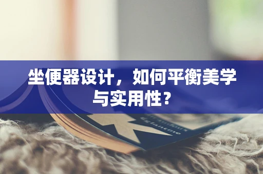 坐便器设计，如何平衡美学与实用性？