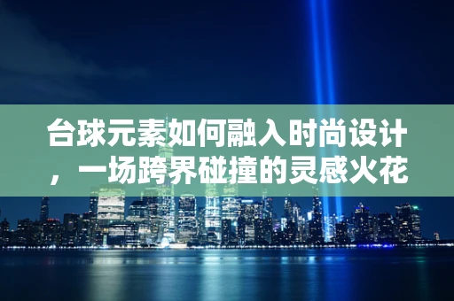 台球元素如何融入时尚设计，一场跨界碰撞的灵感火花？