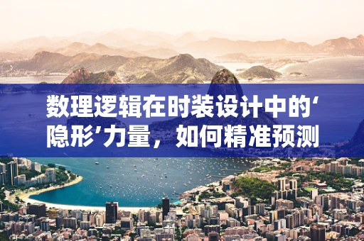 数理逻辑在时装设计中的‘隐形’力量，如何精准预测流行趋势？